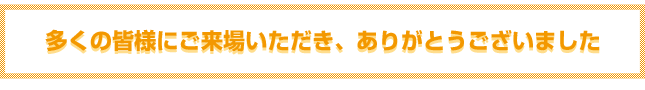 多くの皆様にご来場いただき、ありがとうございました