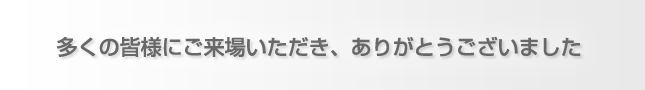 多くの皆様にご来場いただき、ありがとうございました